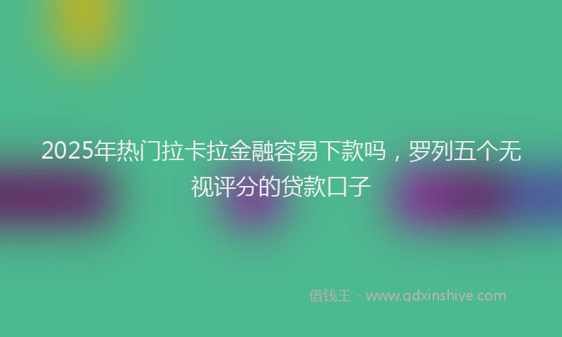 2025年热门拉卡拉金融容易下款吗，罗列五个无视评分的贷款口子