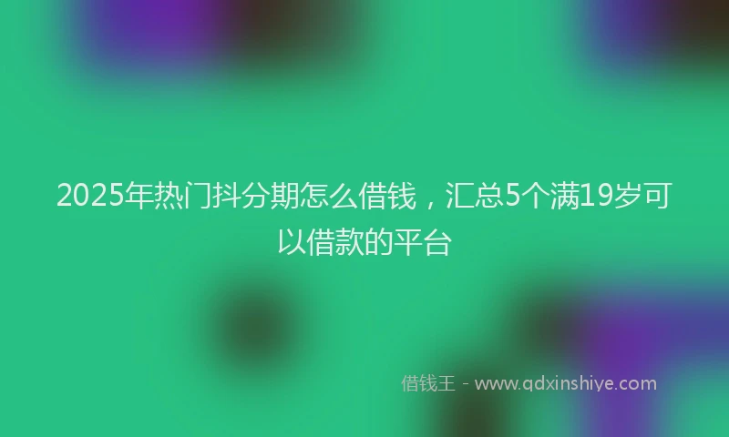 2025年热门抖分期怎么借钱，汇总5个满19岁可以借款的平台