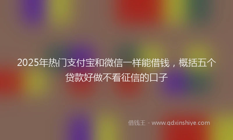 2025年热门支付宝和微信一样能借钱，概括五个贷款好做不看征信的口子
