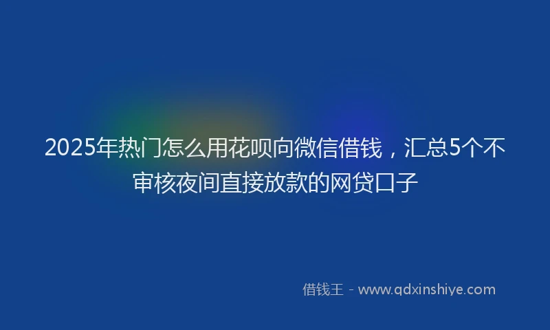 2025年热门怎么用花呗向微信借钱，汇总5个不审核夜间直接放款的网贷口子
