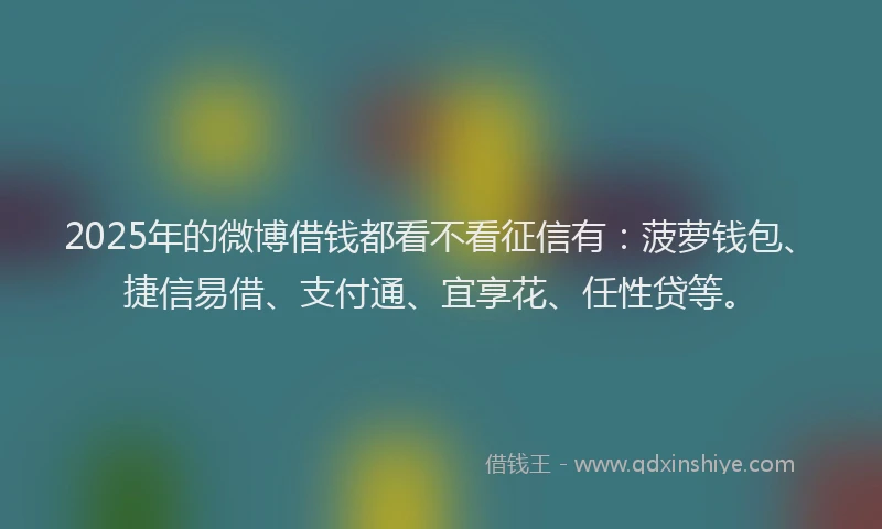 2025年的微博借钱都看不看征信有：菠萝钱包、捷信易借、支付通、宜享花、任性贷等。