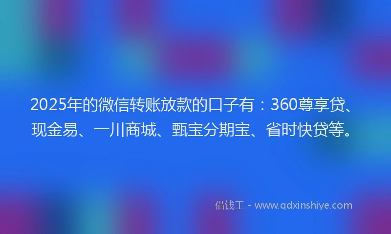 2025年的微信转账放款的口子有：360尊享贷、现金易、一川商城、甄宝分期宝、省时快贷等。