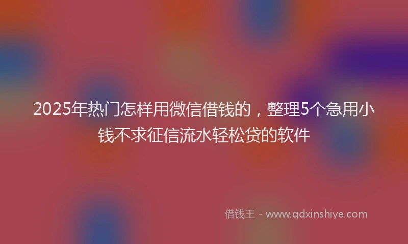 2025年热门怎样用微信借钱的，整理5个急用小钱不求征信流水轻松贷的软件
