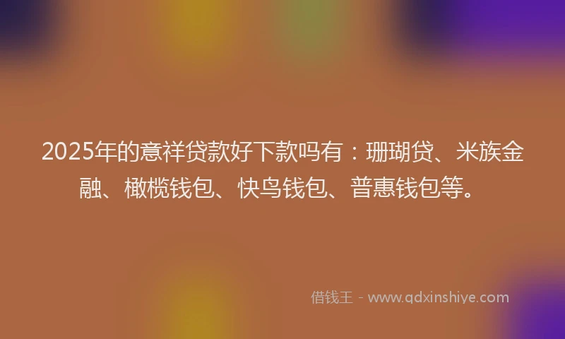 2025年的意祥贷款好下款吗有：珊瑚贷、米族金融、橄榄钱包、快鸟钱包、普惠钱包等。
