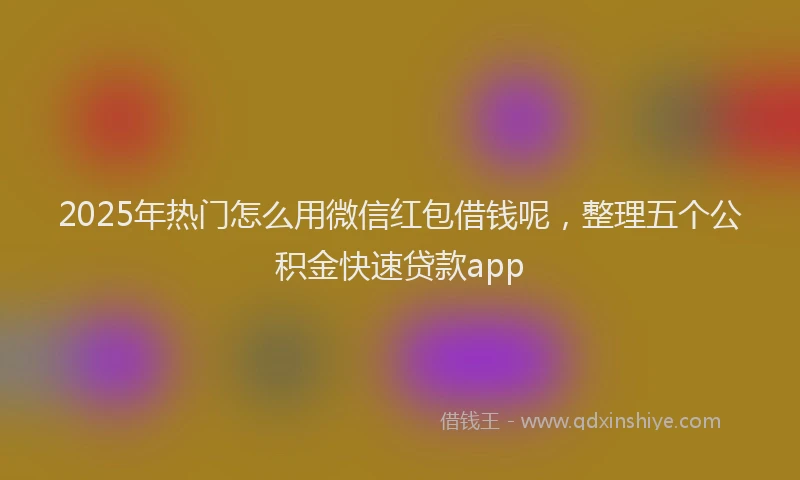 2025年热门怎么用微信红包借钱呢，整理五个公积金快速贷款app