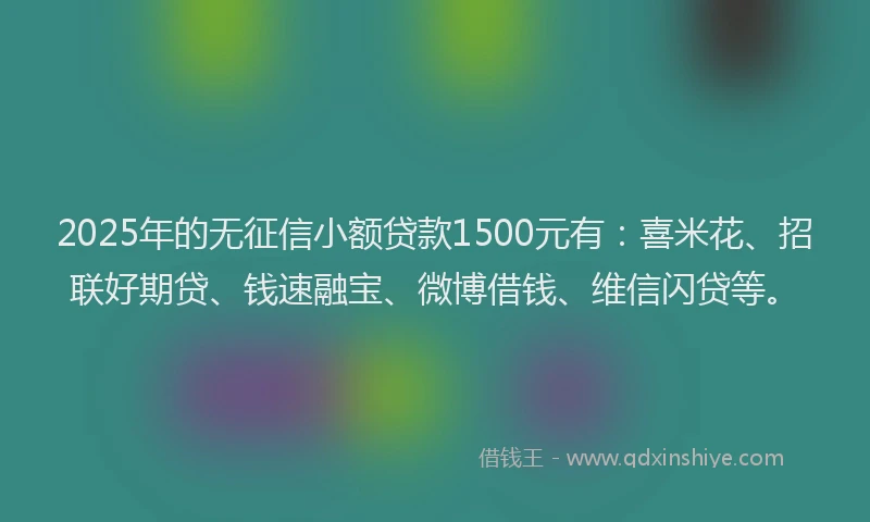 2025年的无征信小额贷款1500元有：喜米花、招联好期贷、钱速融宝、微博借钱、维信闪贷等。