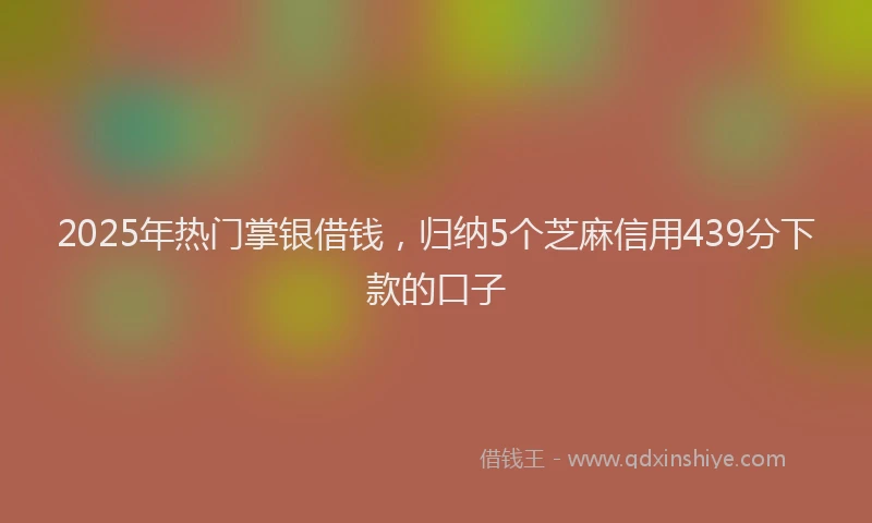 2025年热门掌银借钱，归纳5个芝麻信用439分下款的口子