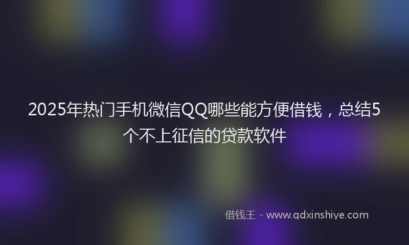 2025年热门手机微信QQ哪些能方便借钱，总结5个不上征信的贷款软件