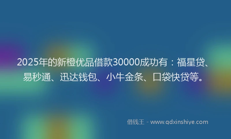 2025年的新橙优品借款30000成功有：福星贷、易秒通、迅达钱包、小牛金条、口袋快贷等。