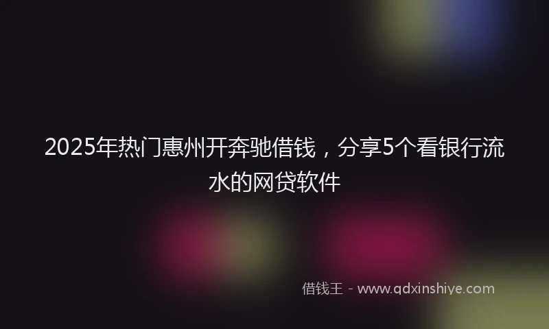 2025年热门惠州开奔驰借钱，分享5个看银行流水的网贷软件