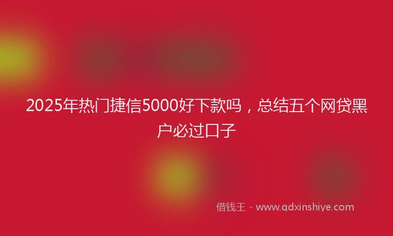 2025年热门捷信5000好下款吗，总结五个网贷黑户必过口子