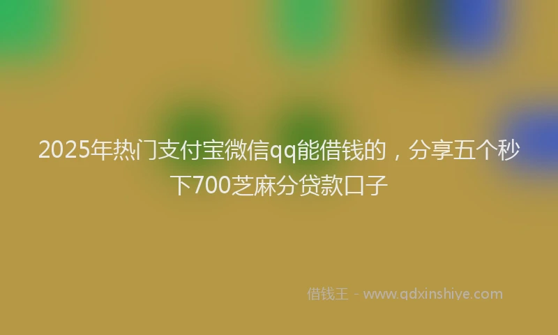 2025年热门支付宝微信qq能借钱的，分享五个秒下700芝麻分贷款口子