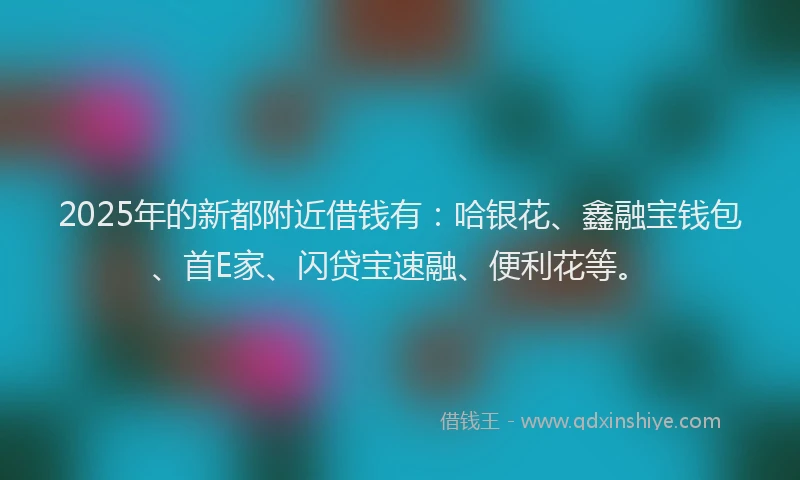 2025年的新都附近借钱有：哈银花、鑫融宝钱包、首E家、闪贷宝速融、便利花等。