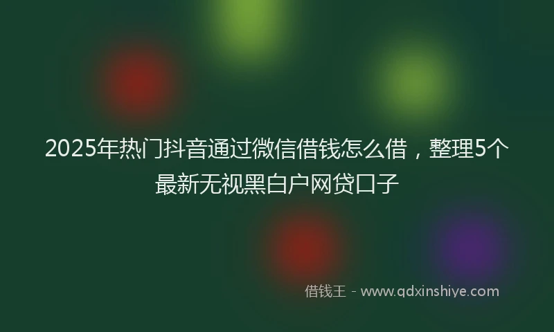 2025年热门抖音通过微信借钱怎么借，整理5个最新无视黑白户网贷口子
