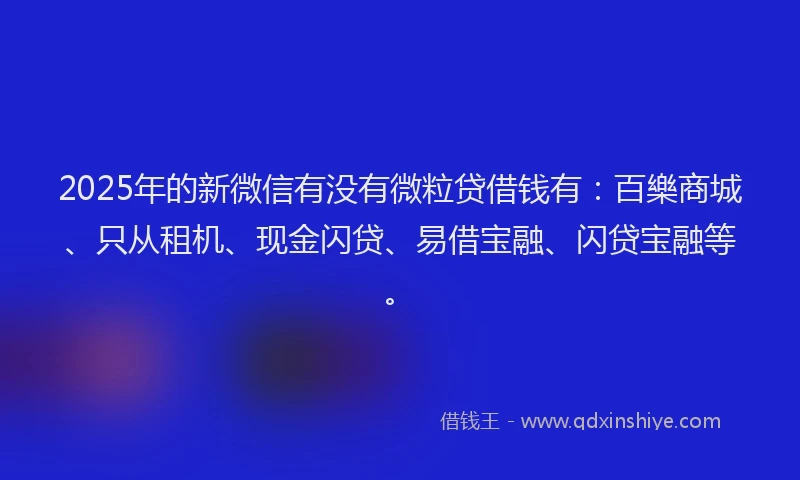 2025年的新微信有没有微粒贷借钱有：百樂商城、只从租机、现金闪贷、易借宝融、闪贷宝融等。