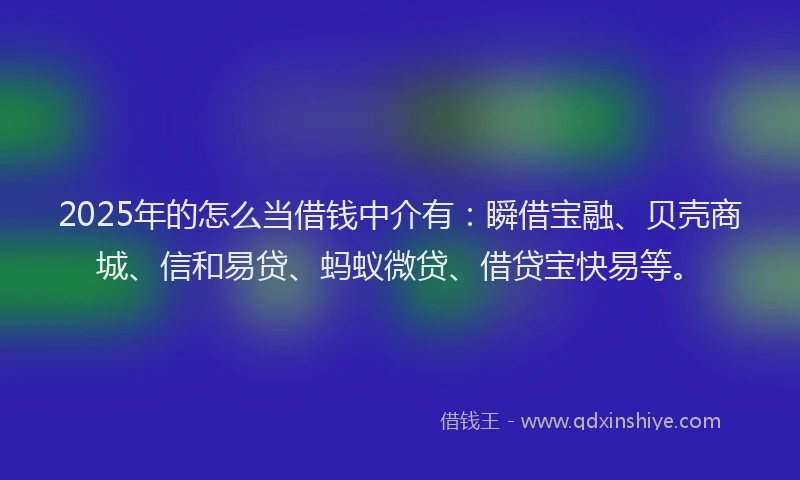 2025年的怎么当借钱中介有：瞬借宝融、贝壳商城、信和易贷、蚂蚁微贷、借贷宝快易等。