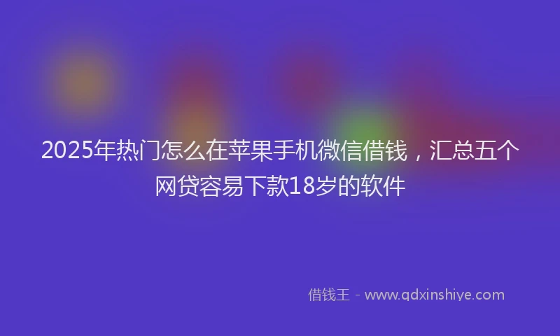 2025年热门怎么在苹果手机微信借钱，汇总五个网贷容易下款18岁的软件
