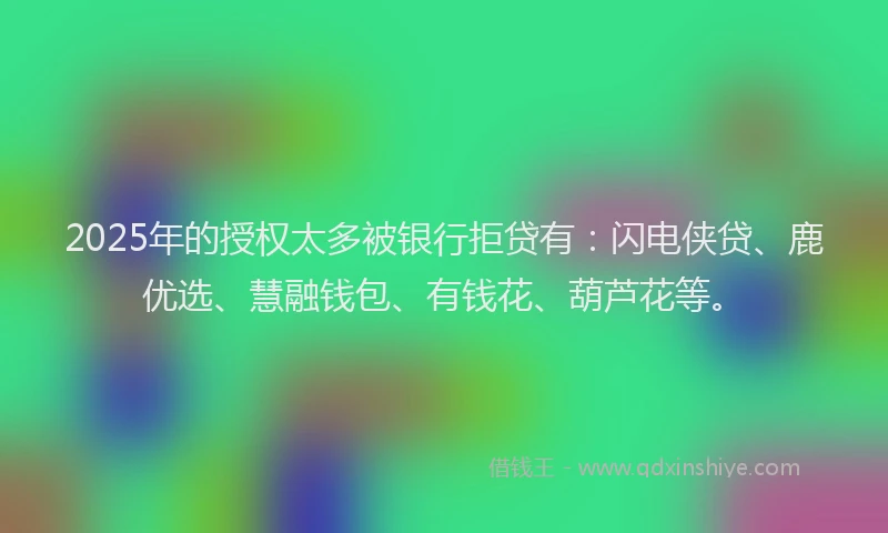 2025年的授权太多被银行拒贷有：闪电侠贷、鹿优选、慧融钱包、有钱花、葫芦花等。
