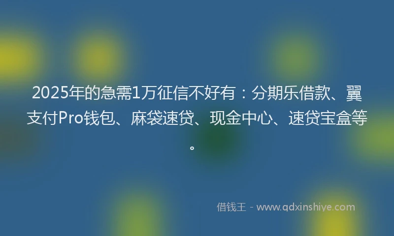 2025年的急需1万征信不好有：分期乐借款、翼支付Pro钱包、麻袋速贷、现金中心、速贷宝盒等。