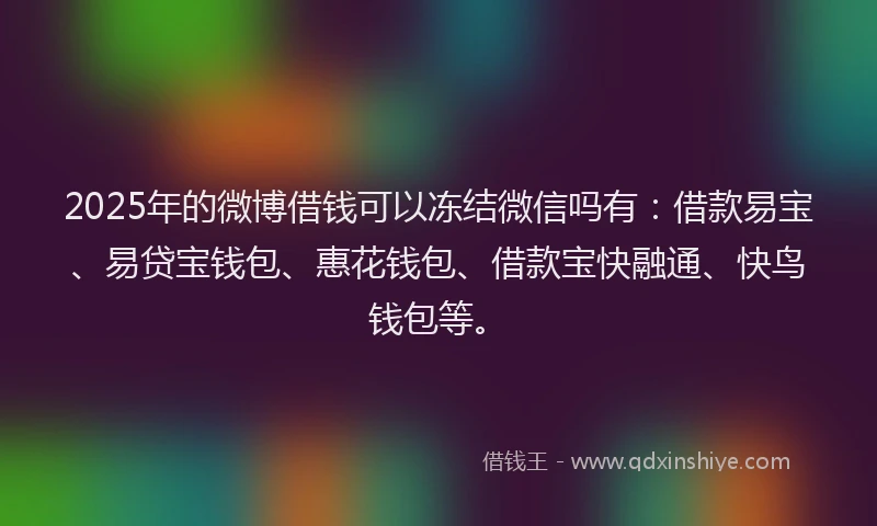 2025年的微博借钱可以冻结微信吗有：借款易宝、易贷宝钱包、惠花钱包、借款宝快融通、快鸟钱包等。