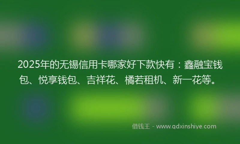 2025年的无锡信用卡哪家好下款快有：鑫融宝钱包、悦享钱包、吉祥花、橘若租机、新一花等。