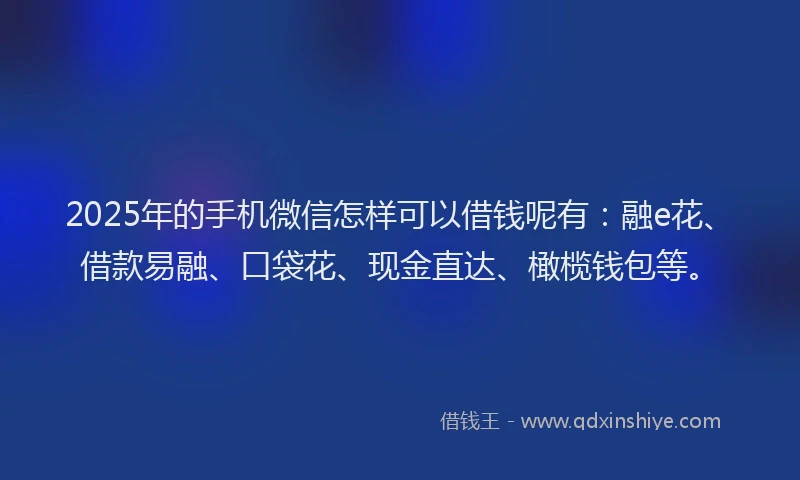 2025年的手机微信怎样可以借钱呢有：融e花、借款易融、口袋花、现金直达、橄榄钱包等。