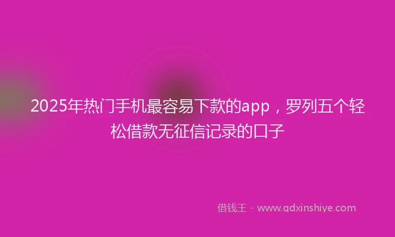 2025年热门手机最容易下款的app，罗列五个轻松借款无征信记录的口子