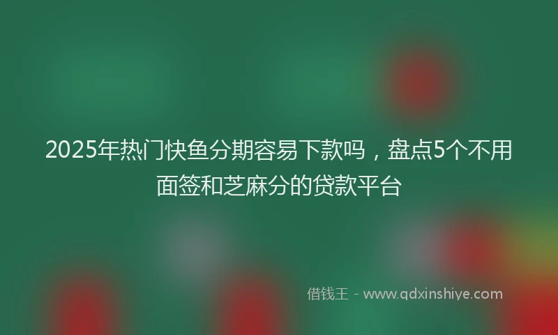2025年热门快鱼分期容易下款吗，盘点5个不用面签和芝麻分的贷款平台