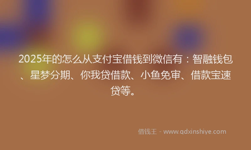 2025年的怎么从支付宝借钱到微信有：智融钱包、星梦分期、你我贷借款、小鱼免审、借款宝速贷等。