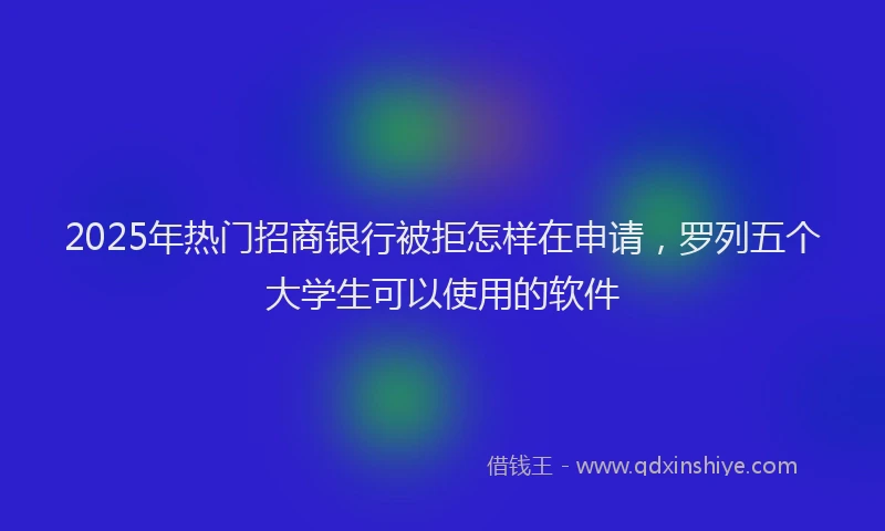 2025年热门招商银行被拒怎样在申请，罗列五个大学生可以使用的软件
