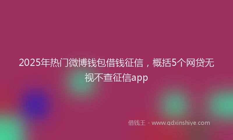 2025年热门微博钱包借钱征信，概括5个网贷无视不查征信app