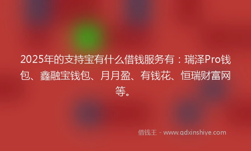 2025年的支持宝有什么借钱服务有：瑞泽Pro钱包、鑫融宝钱包、月月盈、有钱花、恒瑞财富网等。