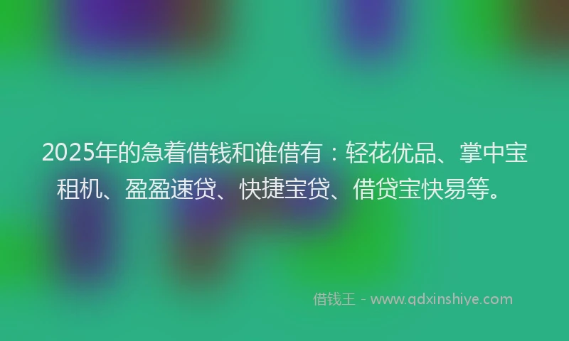 2025年的急着借钱和谁借有：轻花优品、掌中宝租机、盈盈速贷、快捷宝贷、借贷宝快易等。