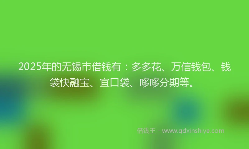 2025年的无锡市借钱有：多多花、万信钱包、钱袋快融宝、宜口袋、哆哆分期等。