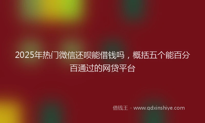2025年热门微信还呗能借钱吗，概括五个能百分百通过的网贷平台