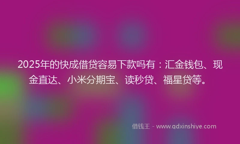 2025年的快成借贷容易下款吗有：汇金钱包、现金直达、小米分期宝、读秒贷、福星贷等。