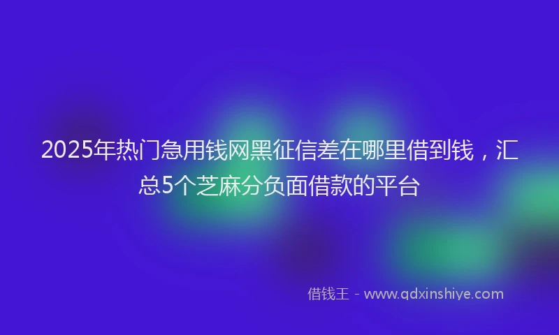 2025年热门急用钱网黑征信差在哪里借到钱，汇总5个芝麻分负面借款的平台