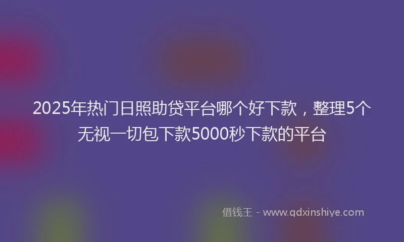 2025年热门日照助贷平台哪个好下款，整理5个无视一切包下款5000秒下款的平台