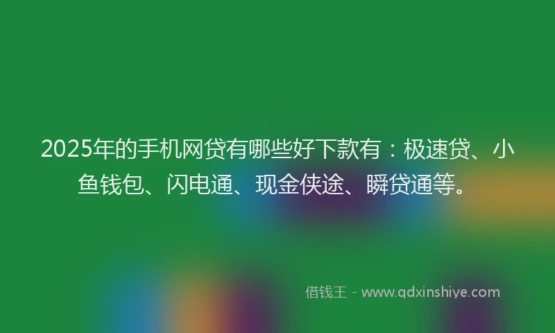 2025年的手机网贷有哪些好下款有：极速贷、小鱼钱包、闪电通、现金侠途、瞬贷通等。
