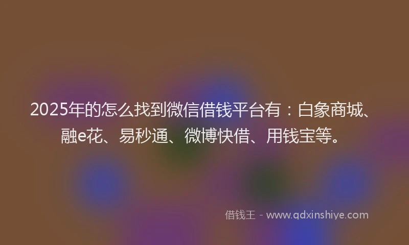 2025年的怎么找到微信借钱平台有：白象商城、融e花、易秒通、微博快借、用钱宝等。