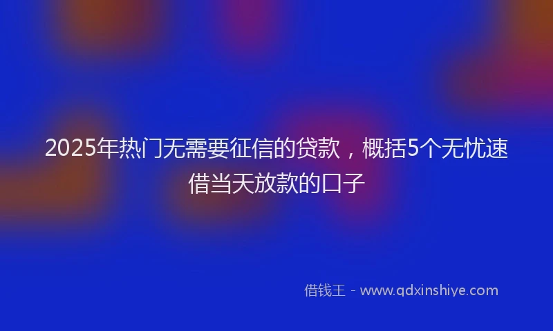 2025年热门无需要征信的贷款，概括5个无忧速借当天放款的口子