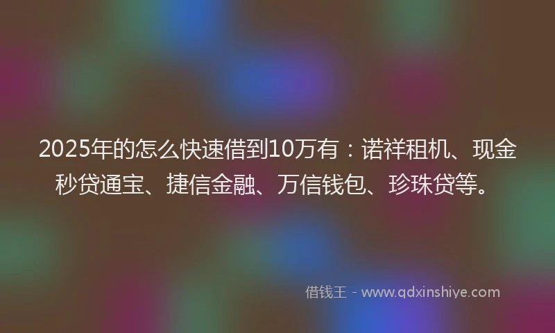 2025年的怎么快速借到10万有：诺祥租机、现金秒贷通宝、捷信金融、万信钱包、珍珠贷等。