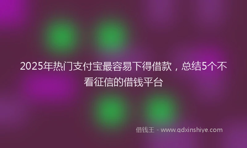2025年热门支付宝最容易下得借款，总结5个不看征信的借钱平台