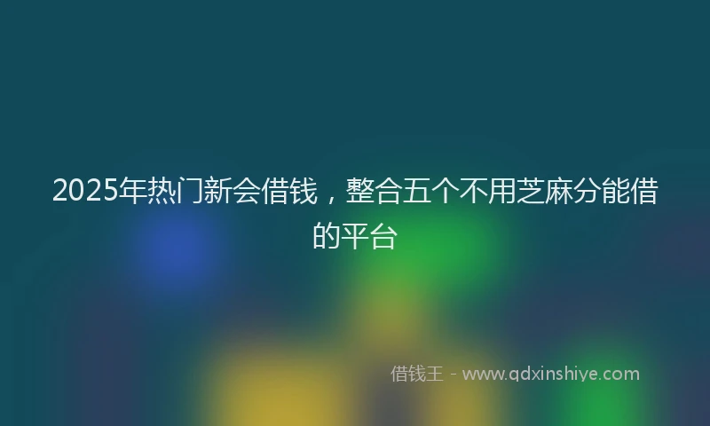 2025年热门新会借钱，整合五个不用芝麻分能借的平台