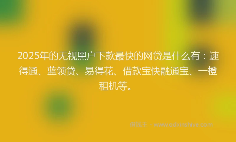 2025年的无视黑户下款最快的网贷是什么有：速得通、蓝领贷、易得花、借款宝快融通宝、一橙租机等。