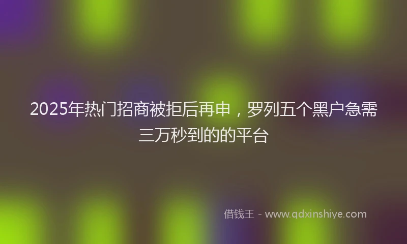 2025年热门招商被拒后再申，罗列五个黑户急需三万秒到的的平台