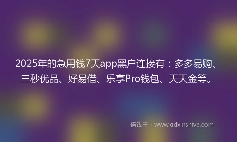 2025年的急用钱7天app黑户连接有：多多易购、三秒优品、好易借、乐享Pro钱包、天天金等。
