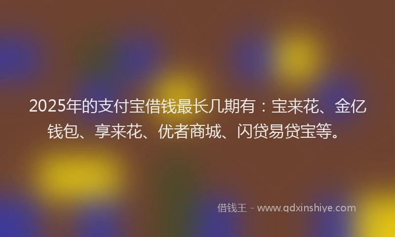 2025年的支付宝借钱最长几期有：宝来花、金亿钱包、享来花、优者商城、闪贷易贷宝等。