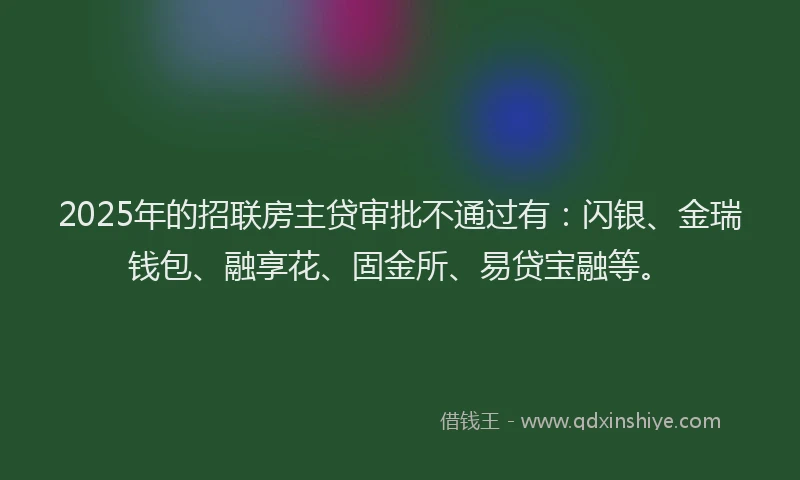2025年的招联房主贷审批不通过有：闪银、金瑞钱包、融享花、固金所、易贷宝融等。
