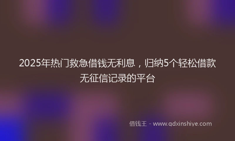 2025年热门救急借钱无利息，归纳5个轻松借款无征信记录的平台